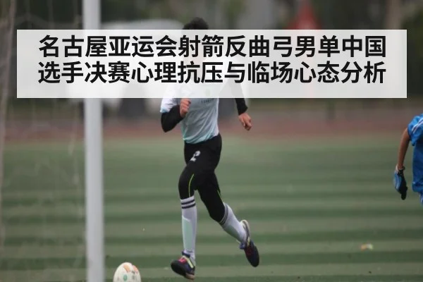 名古屋亚运会射箭反曲弓男单中国选手决赛心理抗压与临场心态分析