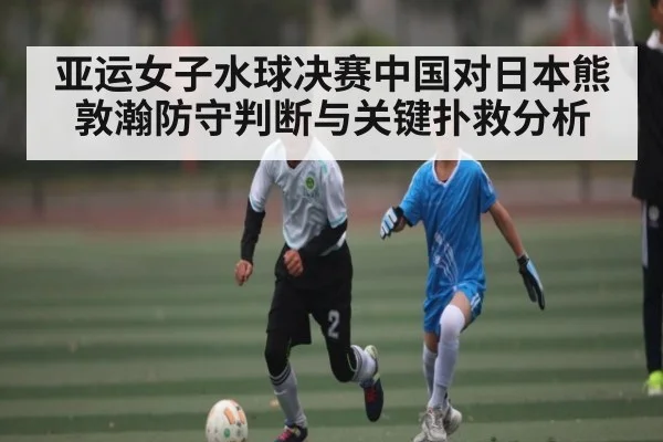 亚运女子水球决赛中国对日本熊敦瀚防守判断与关键扑救分析