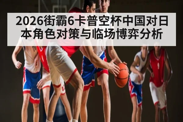 2026街霸6卡普空杯中国对日本角色对策与临场博弈分析