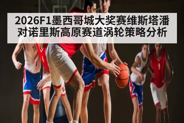 2026F1墨西哥城大奖赛维斯塔潘对诺里斯高原赛道涡轮策略分析