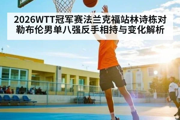 2026WTT冠军赛法兰克福站林诗栋对勒布伦男单八强反手相持与变化解析