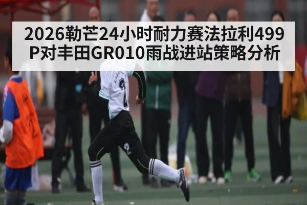 2026勒芒24小时耐力赛法拉利499P对丰田GR010雨战进站策略分析