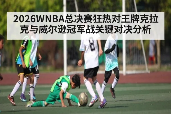 2026WNBA总决赛狂热对王牌克拉克与威尔逊冠军战关键对决分析