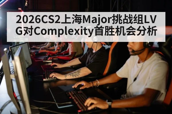 2026CS2上海Major挑战组LVG对Complexity首胜机会分析